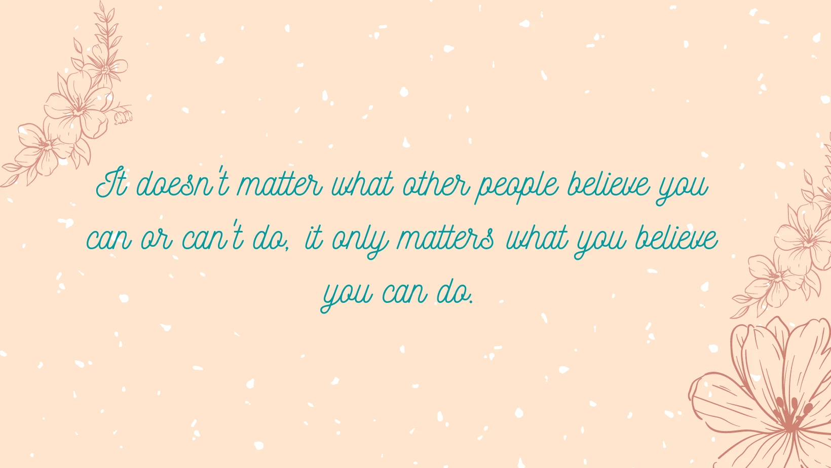 It doesn't matter what other people believe you can or can't do, it only matters what you believe